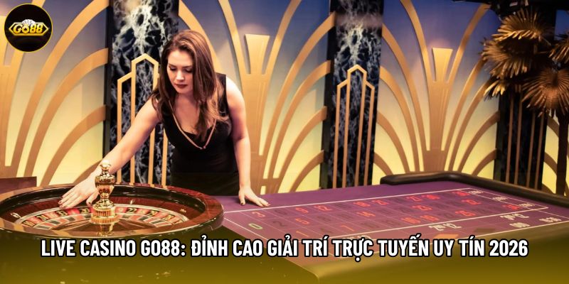 Live Casino Go88: Đỉnh Cao Giải Trí Trực Tuyến Uy Tín 2026