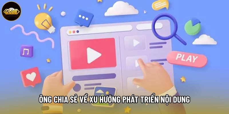 Ông chia sẻ về xu hướng phát triển nội dung